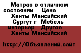 Матрас в отличном состоянии  › Цена ­ 1 000 - Ханты-Мансийский, Сургут г. Мебель, интерьер » Другое   . Ханты-Мансийский